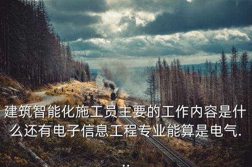 建筑智能化施工員主要的工作內(nèi)容是什么還有電子信息工程專業(yè)能算是電氣...