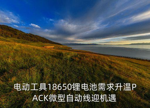 電動工具18650鋰電池需求升溫PACK微型自動線迎機遇