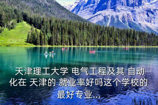  天津理工大學(xué) 電氣工程及其 自動(dòng)化在 天津的 就業(yè)率好嗎這個(gè)學(xué)校的最好專業(yè)...