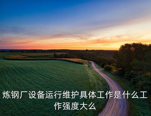 煉鋼廠設備運行維護具體工作是什么工作強度大么