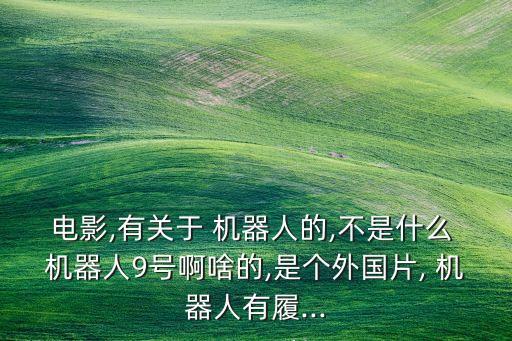 電影,有關(guān)于 機(jī)器人的,不是什么 機(jī)器人9號啊啥的,是個(gè)外國片, 機(jī)器人有履...