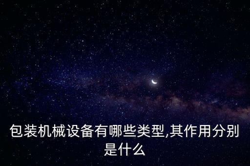 包裝機(jī)械設(shè)備有哪些類型,其作用分別是什么