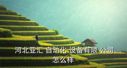  河北亞匯 自動(dòng)化 設(shè)備有限 公司怎么樣