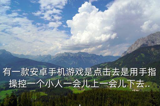 有一款安卓手機(jī)游戲是點(diǎn)擊去是用手指操控一個(gè)小人一會(huì)兒上一會(huì)兒下去...