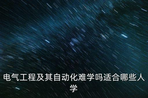 電氣工程及其自動化難學(xué)嗎適合哪些人學(xué)