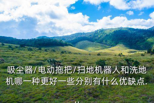 吸塵器/電動拖把/掃地機器人和洗地機哪一種更好一些分別有什么優(yōu)缺點...