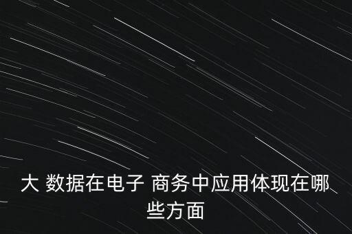大 數(shù)據(jù)在電子 商務(wù)中應(yīng)用體現(xiàn)在哪些方面