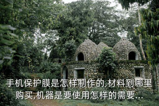 手機(jī)保護(hù)膜是怎樣制作的,材料到哪里購(gòu)買,機(jī)器是要使用怎樣的需要...