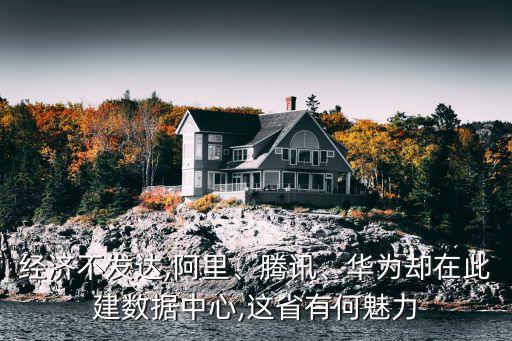 經(jīng)濟(jì)不發(fā)達(dá),阿里、騰訊、華為卻在此建數(shù)據(jù)中心,這省有何魅力