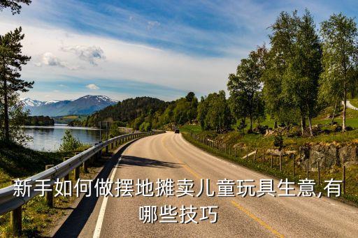 新手如何做擺地攤賣兒童玩具生意,有哪些技巧