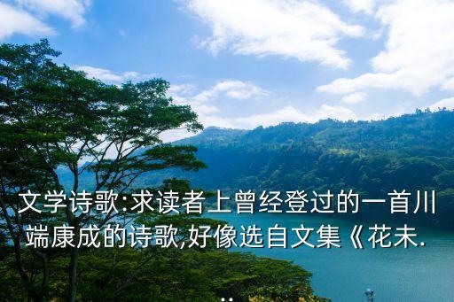 文學(xué)詩歌:求讀者上曾經(jīng)登過的一首川端康成的詩歌,好像選自文集《花未...