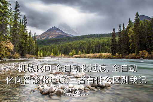  機(jī)械化向 全自動(dòng)化過渡, 全自動(dòng)化向智能化過渡,三者有什么區(qū)別我記得還...