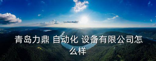  青島力鼎 自動(dòng)化 設(shè)備有限公司怎么樣