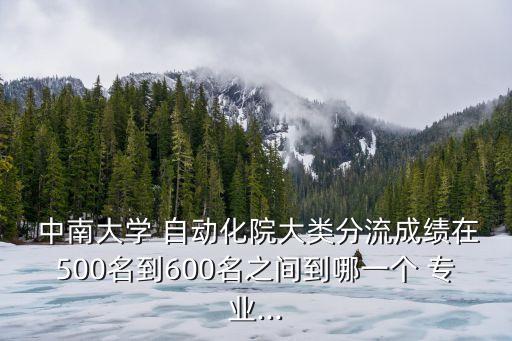  中南大學(xué) 自動化院大類分流成績在500名到600名之間到哪一個 專業(yè)...