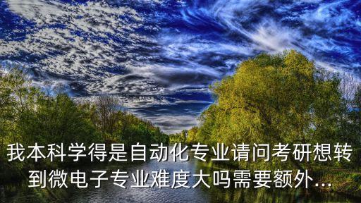 我本科學(xué)得是自動(dòng)化專業(yè)請(qǐng)問考研想轉(zhuǎn)到微電子專業(yè)難度大嗎需要額外...