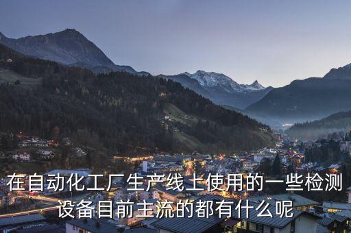在自動化工廠生產線上使用的一些檢測設備目前主流的都有什么呢