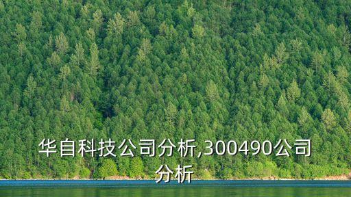 華自科技公司分析,300490公司分析