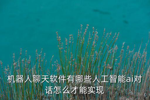 機(jī)器人聊天軟件有哪些人工智能ai對(duì)話怎么才能實(shí)現(xiàn)