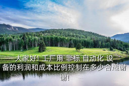 大家好! 工廠用 非標(biāo) 自動(dòng)化 設(shè)備的利潤(rùn)和成本比例控制在多少合適謝謝!