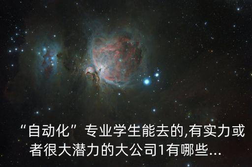 “自動化”專業(yè)學(xué)生能去的,有實力或者很大潛力的大公司1有哪些...