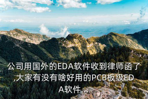 公司用國外的EDA軟件收到律師函了,大家有沒有啥好用的PCB板級EDA軟件...
