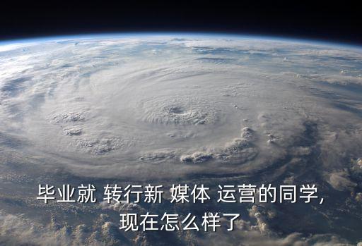 畢業(yè)就 轉(zhuǎn)行新 媒體 運(yùn)營(yíng)的同學(xué),現(xiàn)在怎么樣了