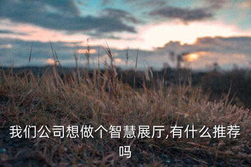 我們公司想做個智慧展廳,有什么推薦嗎