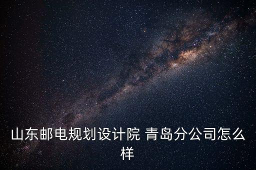 青島分公司,山東郵電規(guī)劃設(shè)計院青島分公司怎么樣?