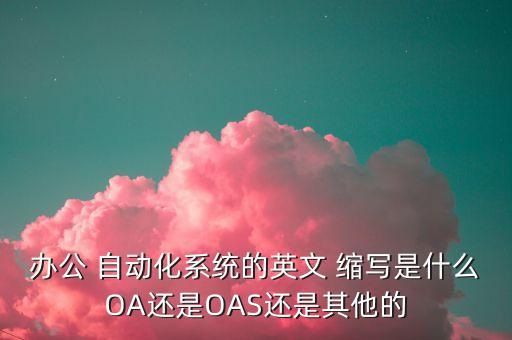 辦公 自動化系統(tǒng)的英文 縮寫是什么OA還是OAS還是其他的