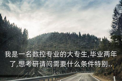 我是一名數(shù)控專業(yè)的大專生,畢業(yè)兩年了,想考研請(qǐng)問需要什么條件特別...