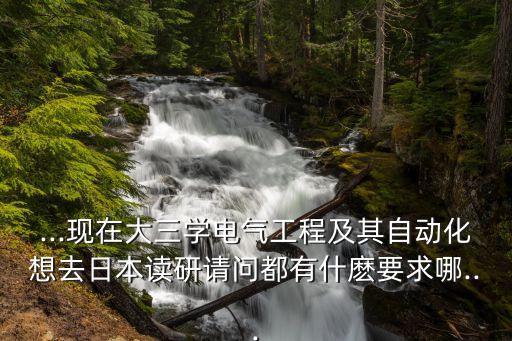...現(xiàn)在大三學(xué)電氣工程及其自動化想去日本讀研請問都有什麼要求哪...