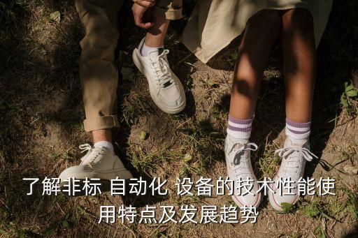 了解非標(biāo) 自動(dòng)化 設(shè)備的技術(shù)性能使用特點(diǎn)及發(fā)展趨勢(shì)