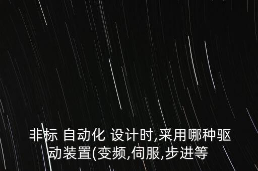  非標(biāo) 自動(dòng)化 設(shè)計(jì)時(shí),采用哪種驅(qū)動(dòng)裝置(變頻,伺服,步進(jìn)等