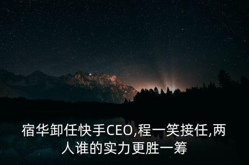 宿華卸任快手CEO,程一笑接任,兩人誰(shuí)的實(shí)力更勝一籌