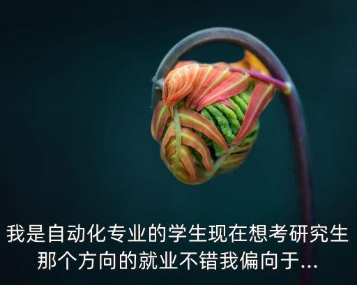 我是自動(dòng)化專(zhuān)業(yè)的學(xué)生現(xiàn)在想考研究生那個(gè)方向的就業(yè)不錯(cuò)我偏向于...