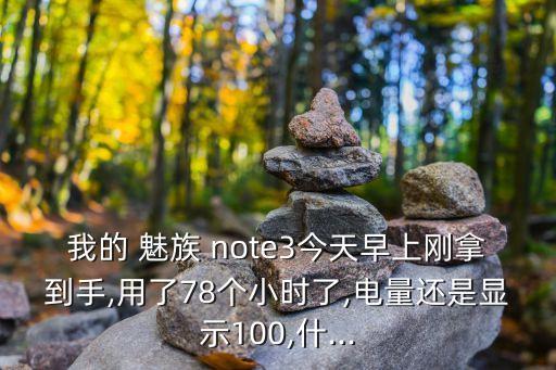 我的 魅族 note3今天早上剛拿到手,用了78個小時了,電量還是顯示100,什...
