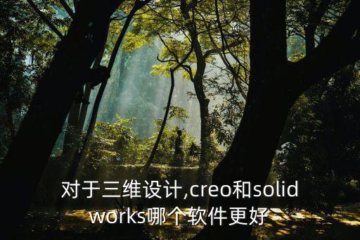 對于三維設(shè)計,creo和solidworks哪個軟件更好