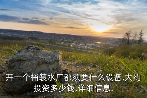 開一個桶裝水廠都須要什么設(shè)備,大約投資多少錢,詳細信息.
