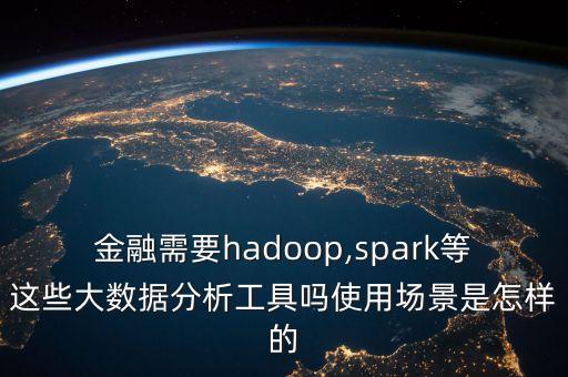 金融需要hadoop,spark等這些大數(shù)據(jù)分析工具嗎使用場景是怎樣的