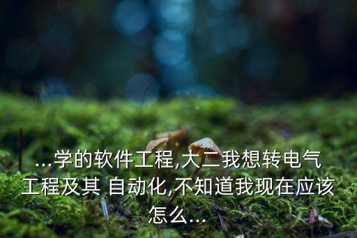 ...學的軟件工程,大二我想轉(zhuǎn)電氣工程及其 自動化,不知道我現(xiàn)在應該怎么...