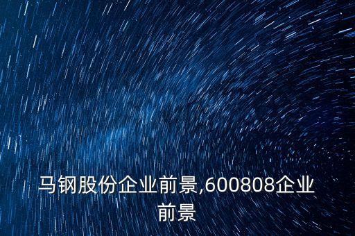 馬鋼股份企業(yè)前景,600808企業(yè)前景