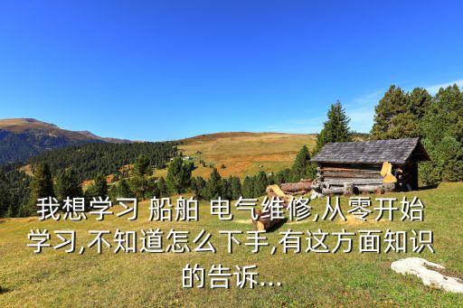 我想學(xué)習(xí) 船舶 電氣維修,從零開(kāi)始學(xué)習(xí),不知道怎么下手,有這方面知識(shí)的告訴...