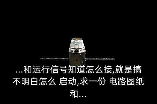 ...和運(yùn)行信號知道怎么接,就是搞不明白怎么 啟動,求一份 電路圖紙和...