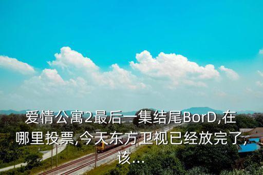 愛情公寓2最后一集結(jié)尾BorD,在哪里投票,今天東方衛(wèi)視已經(jīng)放完了,該...