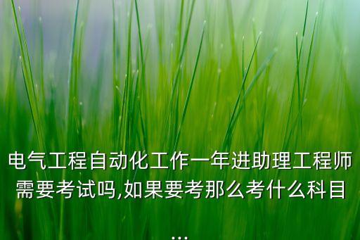 電氣工程自動化工作一年進助理工程師需要考試嗎,如果要考那么考什么科目...