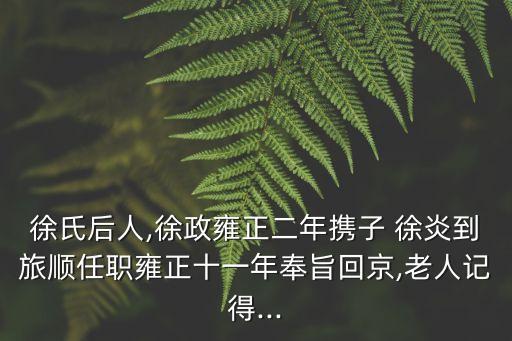 徐氏后人,徐政雍正二年攜子 徐炎到旅順任職雍正十一年奉旨回京,老人記得...