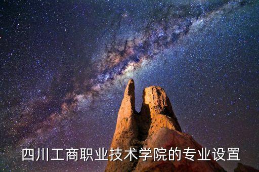  四川工商職業(yè)技術(shù)學(xué)院的專(zhuān)業(yè)設(shè)置