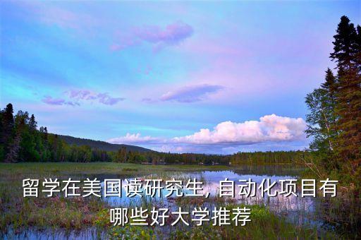留學(xué)在美國(guó)讀研究生, 自動(dòng)化項(xiàng)目有哪些好大學(xué)推薦