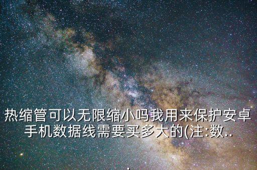 熱縮管可以無限縮小嗎我用來保護(hù)安卓手機(jī)數(shù)據(jù)線需要買多大的(注:數(shù)...