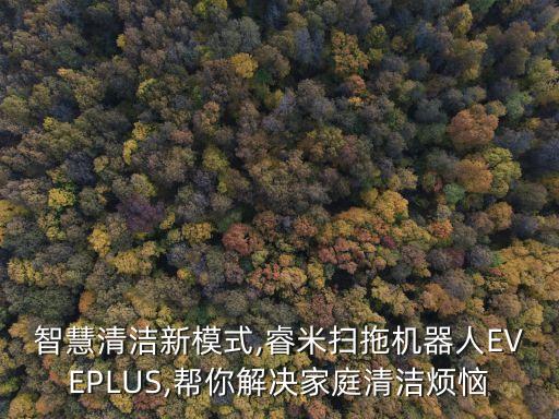 智慧清潔新模式,睿米掃拖機(jī)器人EVEPLUS,幫你解決家庭清潔煩惱